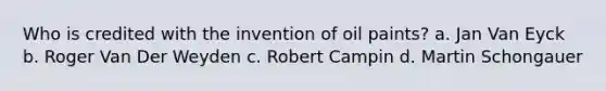 Who is credited with the invention of oil paints? a. Jan Van Eyck b. Roger Van Der Weyden c. Robert Campin d. Martin Schongauer