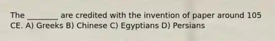 The ________ are credited with the invention of paper around 105 CE. A) Greeks B) Chinese C) Egyptians D) Persians