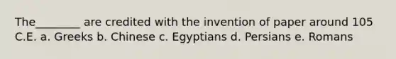 The________ are credited with the invention of paper around 105 C.E. a. Greeks b. Chinese c. Egyptians d. Persians e. Romans