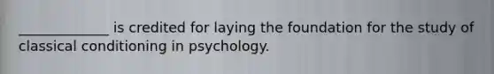 _____________ is credited for laying the foundation for the study of classical conditioning in psychology.