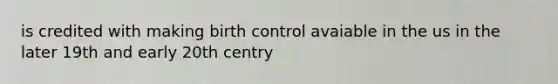 is credited with making birth control avaiable in the us in the later 19th and early 20th centry