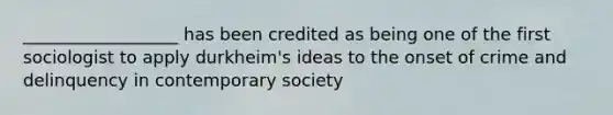 __________________ has been credited as being one of the first sociologist to apply durkheim's ideas to the onset of crime and delinquency in contemporary society