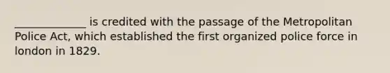 _____________ is credited with the passage of the Metropolitan Police Act, which established the first organized police force in london in 1829.