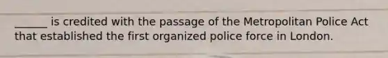 ______ is credited with the passage of the Metropolitan Police Act that established the first organized police force in London.