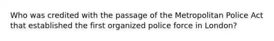 Who was credited with the passage of the Metropolitan Police Act that established the first organized police force in London?