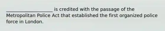 ____________________ is credited with the passage of the Metropolitan Police Act that established the first organized police force in London.