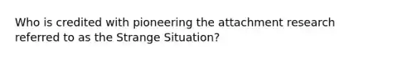 Who is credited with pioneering the attachment research referred to as the Strange Situation?