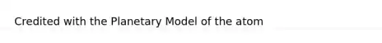 Credited with the Planetary Model of the atom