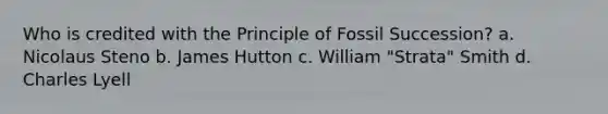 Who is credited with the Principle of Fossil Succession? a. Nicolaus Steno b. James Hutton c. William "Strata" Smith d. Charles Lyell