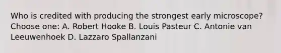 Who is credited with producing the strongest early microscope? Choose one: A. Robert Hooke B. Louis Pasteur C. Antonie van Leeuwenhoek D. Lazzaro Spallanzani