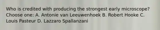 Who is credited with producing the strongest early microscope?Choose one: A. Antonie van Leeuwenhoek B. Robert Hooke C. Louis Pasteur D. Lazzaro Spallanzani