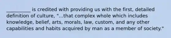 __________ is credited with providing us with the first, detailed definition of culture, "...that complex whole which includes knowledge, belief, arts, morals, law, custom, and any other capabilities and habits acquired by man as a member of society."