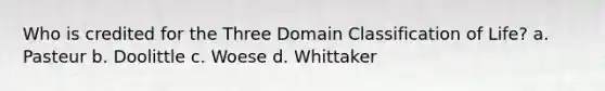 Who is credited for the Three Domain Classification of Life? a. Pasteur b. Doolittle c. Woese d. Whittaker