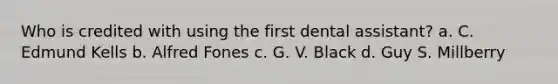 Who is credited with using the first dental assistant? a. C. Edmund Kells b. Alfred Fones c. G. V. Black d. Guy S. Millberry