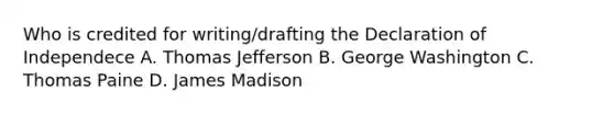 Who is credited for writing/drafting the Declaration of Independece A. Thomas Jefferson B. George Washington C. Thomas Paine D. James Madison