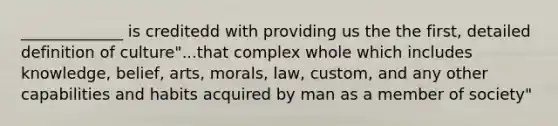 _____________ is creditedd with providing us the the first, detailed definition of culture"...that complex whole which includes knowledge, belief, arts, morals, law, custom, and any other capabilities and habits acquired by man as a member of society"