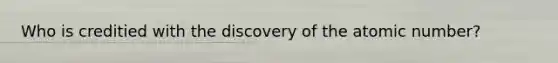 Who is creditied with the discovery of the atomic number?