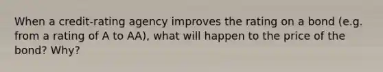 When a credit-rating agency improves the rating on a bond (e.g. from a rating of A to AA), what will happen to the price of the bond? Why?