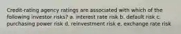 Credit-rating agency ratings are associated with which of the following investor risks? a. interest rate risk b. default risk c. purchasing power risk d. reinvestment risk e. exchange rate risk