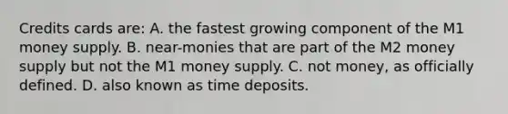 Credits cards are: A. the fastest growing component of the M1 money supply. B. near-monies that are part of the M2 money supply but not the M1 money supply. C. not money, as officially defined. D. also known as time deposits.