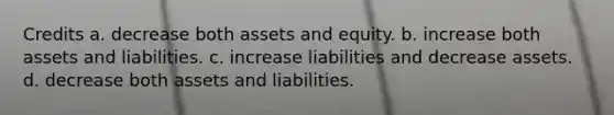 Credits a. decrease both assets and equity. b. increase both assets and liabilities. c. increase liabilities and decrease assets. d. decrease both assets and liabilities.