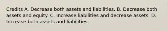 Credits A. Decrease both assets and liabilities. B. Decrease both assets and equity. C. Increase liabilities and decrease assets. D. Increase both assets and liabilities.