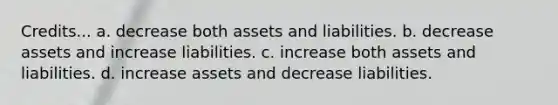 Credits... a. decrease both assets and liabilities. b. decrease assets and increase liabilities. c. increase both assets and liabilities. d. increase assets and decrease liabilities.