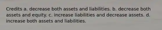 Credits a. decrease both assets and liabilities. b. decrease both assets and equity. c. increase liabilities and decrease assets. d. increase both assets and liabilities.