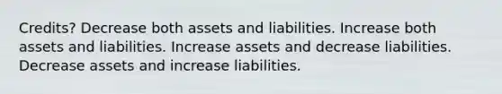 Credits? Decrease both assets and liabilities. Increase both assets and liabilities. Increase assets and decrease liabilities. Decrease assets and increase liabilities.