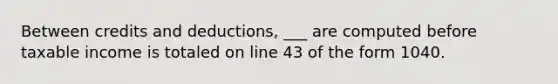 Between credits and deductions, ___ are computed before taxable income is totaled on line 43 of the form 1040.