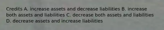 Credits A. increase assets and decrease liabilities B. increase both assets and liabilities C. decrease both assets and liabilities D. decrease assets and increase liabilities