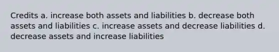 Credits a. increase both assets and liabilities b. decrease both assets and liabilities c. increase assets and decrease liabilities d. decrease assets and increase liabilities