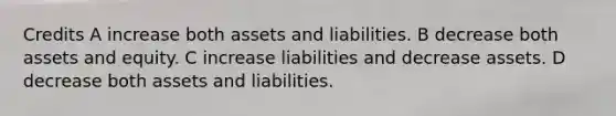 Credits A increase both assets and liabilities. B decrease both assets and equity. C increase liabilities and decrease assets. D decrease both assets and liabilities.