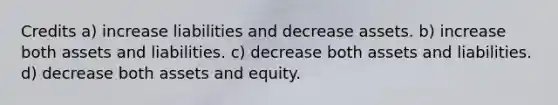 Credits a) increase liabilities and decrease assets. b) increase both assets and liabilities. c) decrease both assets and liabilities. d) decrease both assets and equity.