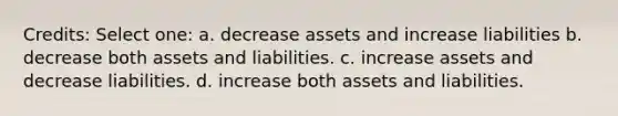 Credits: Select one: a. decrease assets and increase liabilities b. decrease both assets and liabilities. c. increase assets and decrease liabilities. d. increase both assets and liabilities.