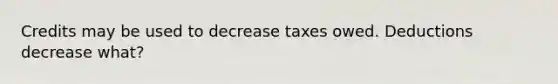 Credits may be used to decrease taxes owed. Deductions decrease what?