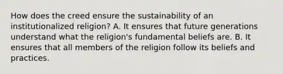 How does the creed ensure the sustainability of an institutionalized religion? A. It ensures that future generations understand what the religion's fundamental beliefs are. B. It ensures that all members of the religion follow its beliefs and practices.