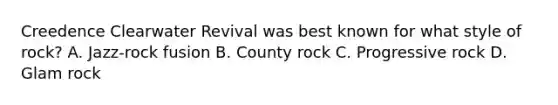 Creedence Clearwater Revival was best known for what style of rock? A. Jazz-rock fusion B. County rock C. Progressive rock D. Glam rock