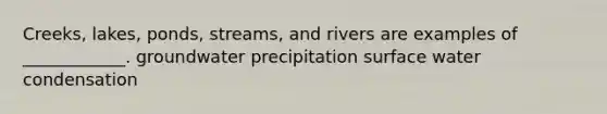 Creeks, lakes, ponds, streams, and rivers are examples of ____________. groundwater precipitation surface water condensation