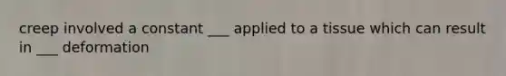 creep involved a constant ___ applied to a tissue which can result in ___ deformation