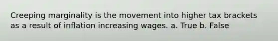 Creeping marginality is the movement into higher tax brackets as a result of inflation increasing wages. a. True b. False