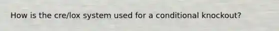 How is the cre/lox system used for a conditional knockout?