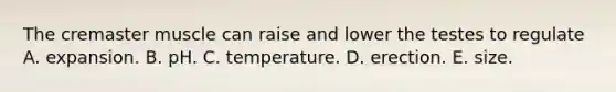 The cremaster muscle can raise and lower the testes to regulate A. expansion. B. pH. C. temperature. D. erection. E. size.