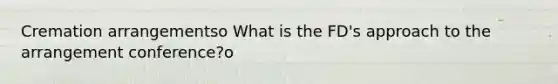 Cremation arrangementso What is the FD's approach to the arrangement conference?o