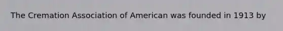 The Cremation Association of American was founded in 1913 by