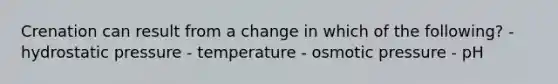 Crenation can result from a change in which of the following? - hydrostatic pressure - temperature - osmotic pressure - pH