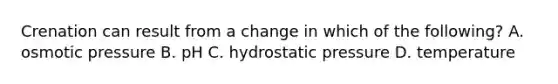 Crenation can result from a change in which of the following? A. osmotic pressure B. pH C. hydrostatic pressure D. temperature