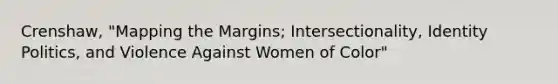 Crenshaw, "Mapping the Margins; Intersectionality, Identity Politics, and Violence Against Women of Color"