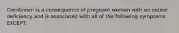 Crentinism is a consequence of pregnant woman with an iodine deficiency and is associated with all of the following symptoms EXCEPT: