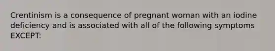 Crentinism is a consequence of pregnant woman with an iodine deficiency and is associated with all of the following symptoms EXCEPT: